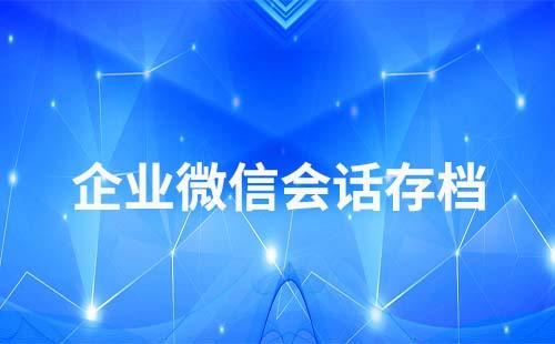 企業(yè)微信會話存檔二次開發(fā)怎么操作