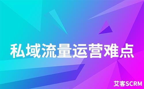 做私域流量運(yùn)營(yíng)有什么難點(diǎn)