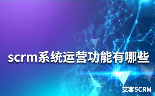 scrm系統(tǒng)運(yùn)營功能有哪些