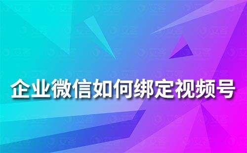 企業(yè)微信如何綁定視頻號