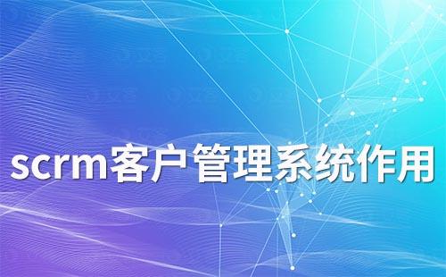 scrm客戶管理系統有什么作用
