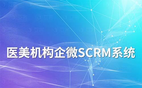 醫美機構怎么選擇合適的企業微信SCRM系統