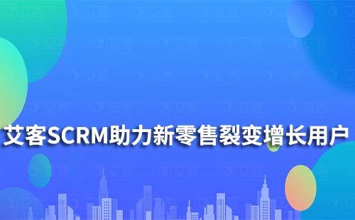 艾客SCRM|助力新零售行業實現裂變增長及留存