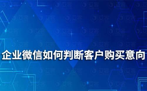 如何通過企業(yè)微信判斷客戶是否有購買意向