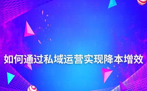 企業(yè)如何通過私域流量運(yùn)營(yíng)降本增效