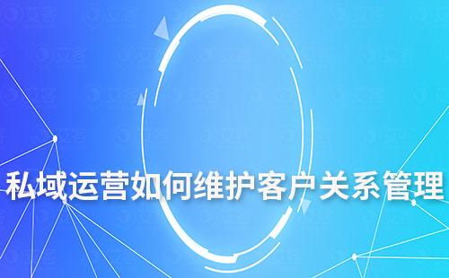 私域運(yùn)營如何維護(hù)客戶關(guān)系管理