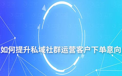 私域社群運(yùn)營如何提升客戶下單意向