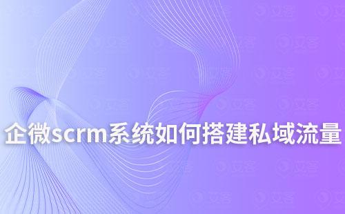如何通過企業(yè)微信scrm系統(tǒng)搭建私域流量