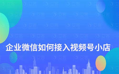 企業微信如何接入視頻號小店