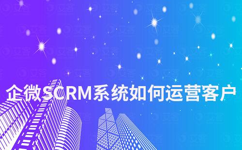 企微SCRM系統如何幫助企業高效運營客戶