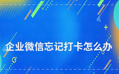 企業微信上班忘記打卡怎么辦