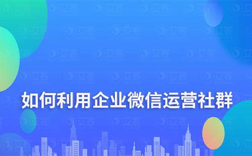 如何利用企業(yè)微信運(yùn)營社群