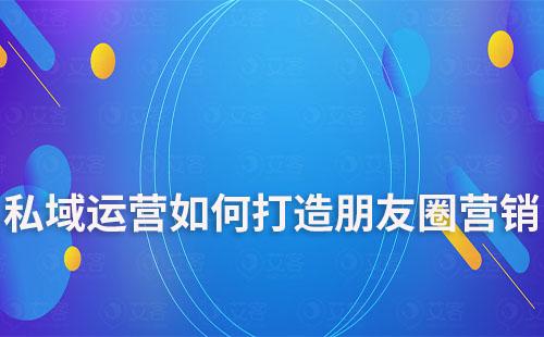 私域運營如何打造朋友圈營銷