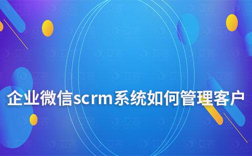 企業微信scrm系統如何管理客戶