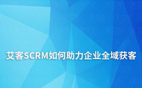 艾客SCRM如何助力企業(yè)線上線下全域獲客