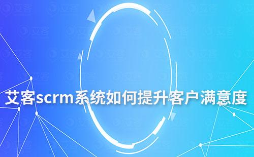 艾客scrm系統(tǒng)如何提升客戶滿意度及忠誠度