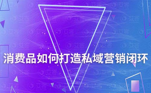 私域時代,消費品如何打造私域營銷閉環(huán)