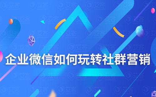 企業微信如何玩轉社群營銷