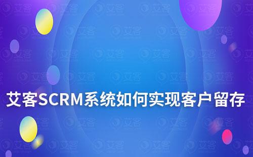 艾客SCRM系統(tǒng)如何實現(xiàn)客戶留存