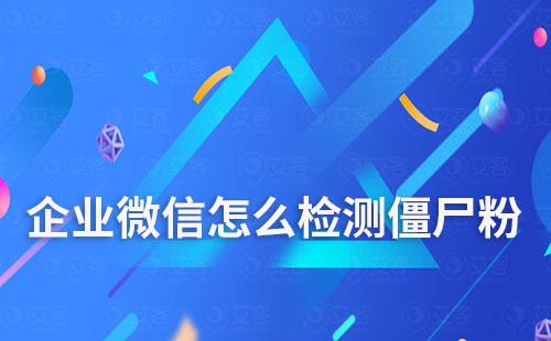企業微信怎么檢測僵尸粉