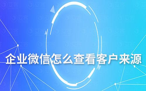 企業微信怎么查看客戶來源