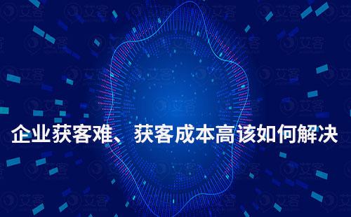 企業獲客難、獲客成本高該如何解決