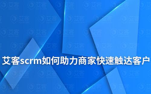 艾客scrm如何助力商家快速觸達(dá)客戶和挖掘潛在客戶