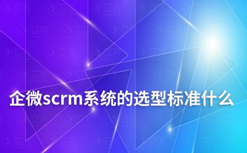 企微scrm系統的選型標準什么
