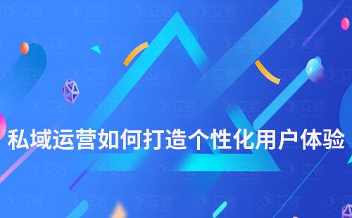 如何通過(guò)私域運(yùn)營(yíng)打造個(gè)性化用戶體驗(yàn)