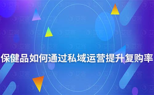 保健品如何通過私域運(yùn)營提升復(fù)購率