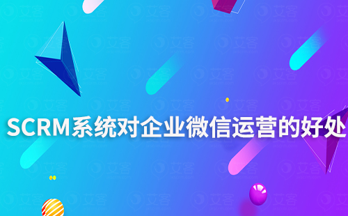 企微SCRM系統(tǒng)對企微運營有什么好處