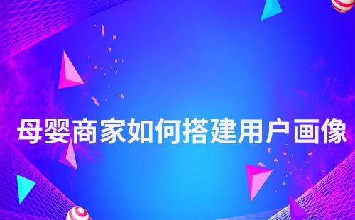 母嬰商家如何搭建用戶畫像實(shí)現(xiàn)精準(zhǔn)營銷