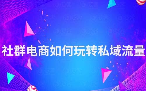 社群電商如何玩轉(zhuǎn)私域流量