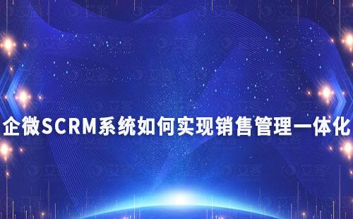 企微SCRM系統(tǒng)如何實現(xiàn)銷售管理一體化