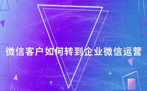 微信客戶如何轉(zhuǎn)到企業(yè)微信運營