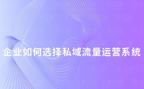 企業(yè)如何選擇私域流量運(yùn)營系統(tǒng)