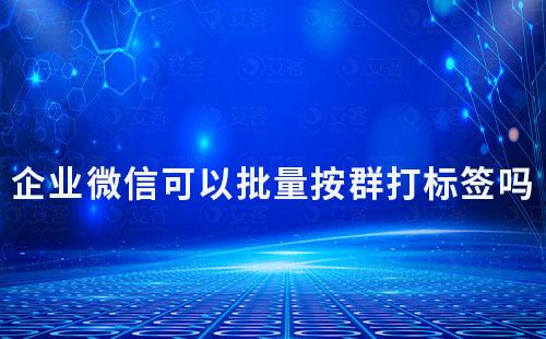 企業微信可以批量按群打標簽嗎
