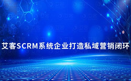 艾客SCRM如何助力企業打造私域營銷閉環