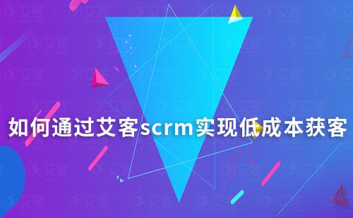 如何通過(guò)艾客scrm實(shí)現(xiàn)低成本獲客