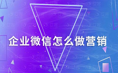 企業(yè)微信怎么做營銷