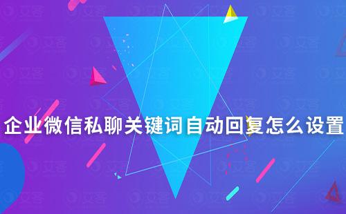 企業微信私聊關鍵詞自動回復怎么設置