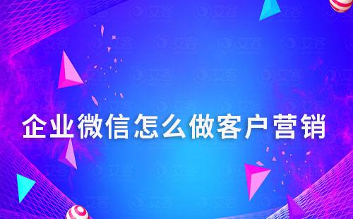 企業(yè)微信怎么做客戶營銷