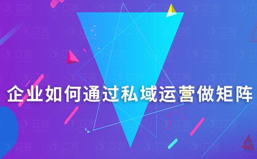 企業如何通過私域運營做矩陣