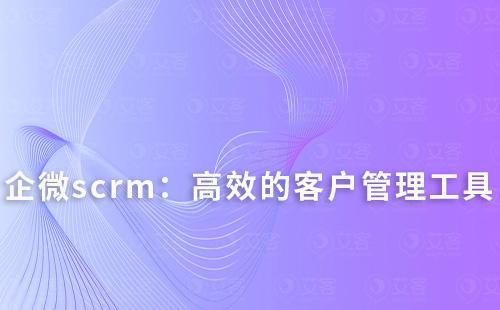 企微scrm:打造高效的客戶管理與轉化工具