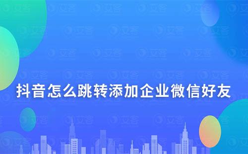 抖音怎么跳轉添加企業微信好友