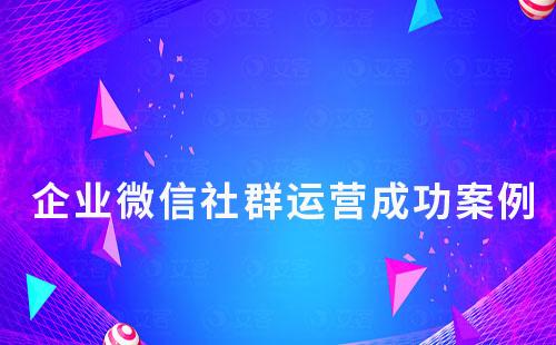 企業微信社群運營有哪些成功案例