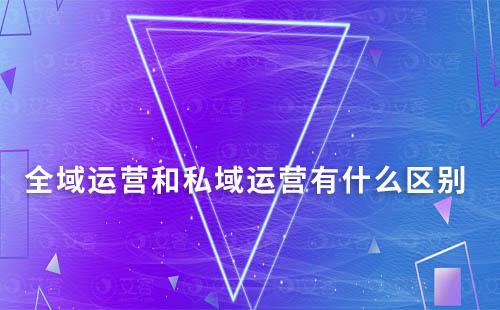 全域運營和私域運營有什么區別