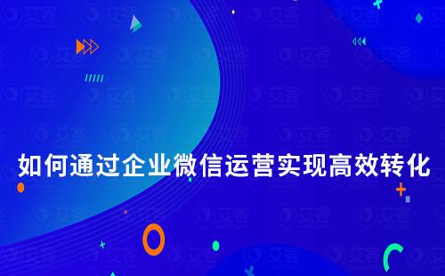 如何通過企業(yè)微信運(yùn)營實(shí)現(xiàn)高效轉(zhuǎn)化