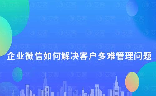企業(yè)微信如何解決客戶多難管理問題