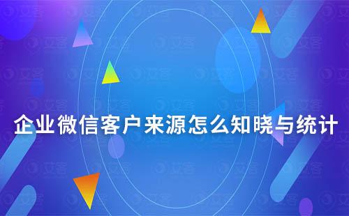 企業微信客戶來源怎么知曉與統計